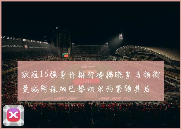 欧冠16强身价排行榜揭晓皇马领衔曼城阿森纳巴黎切尔西紧随其后