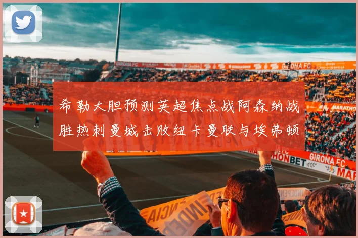 希勒大胆预测英超焦点战阿森纳战胜热刺曼城击败纽卡曼联与埃弗顿握手言和