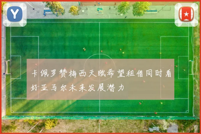 卡佩罗赞梅西天赋希望租借同时看好亚马尔未来发展潜力