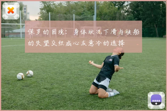保罗的困境：身体状况下滑与快船的失望交织成心灰意冷的选择
