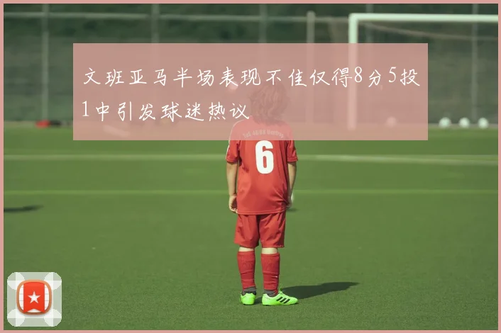 文班亚马半场表现不佳仅得8分5投1中引发球迷热议