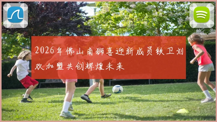 2026年佛山南狮喜迎新成员铁卫刘欢加盟共创辉煌未来