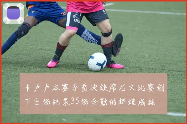 卡卢卢本赛季首次缺席尤文比赛创下出场纪录35场全勤的辉煌成就