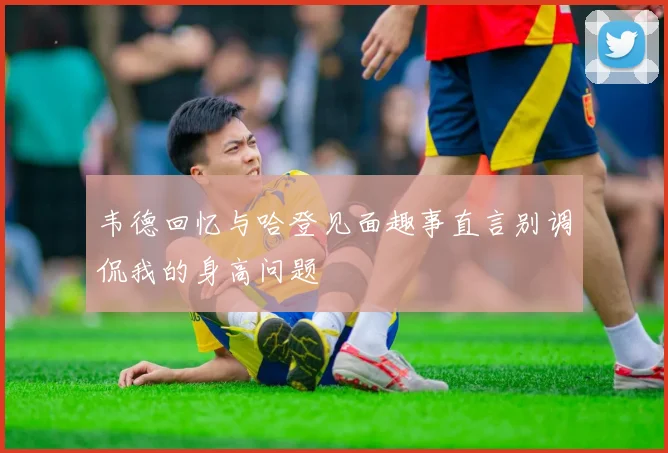 韦德回忆与哈登见面趣事直言别调侃我的身高问题