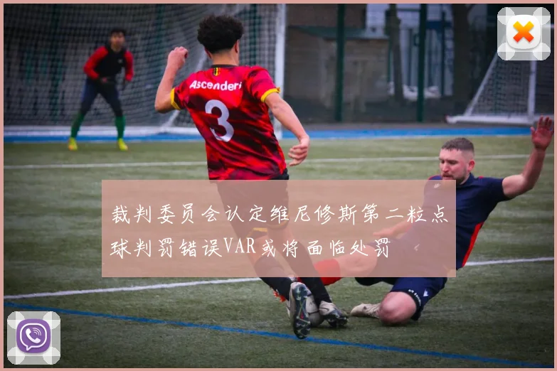 裁判委员会认定维尼修斯第二粒点球判罚错误VAR或将面临处罚