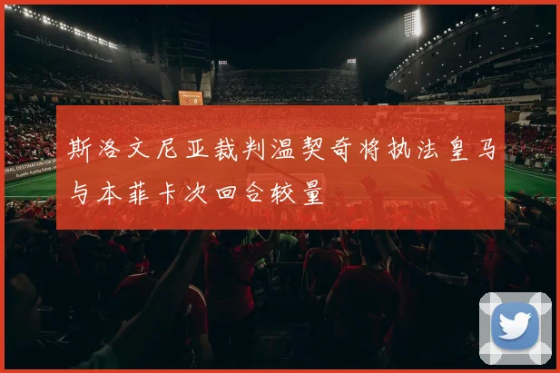 斯洛文尼亚裁判温契奇将执法皇马与本菲卡次回合较量