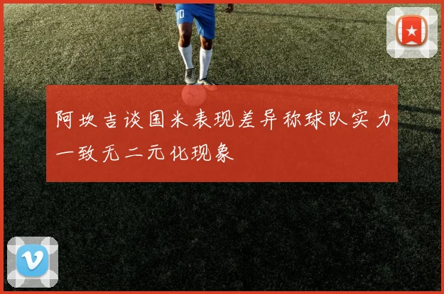 阿坎吉谈国米表现差异称球队实力一致无二元化现象