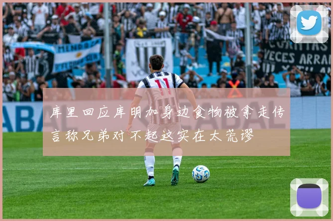 库里回应库明加身边食物被拿走传言称兄弟对不起这实在太荒谬
