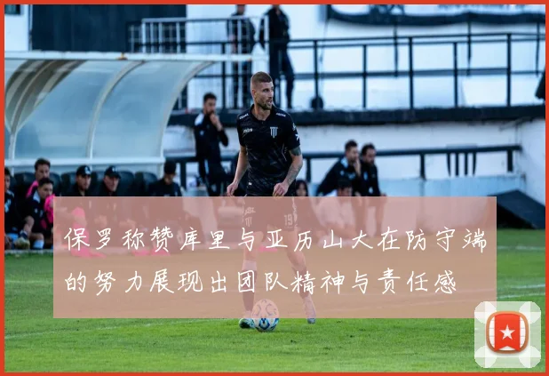 保罗称赞库里与亚历山大在防守端的努力展现出团队精神与责任感